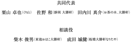 共同代表 栗山 卓也（くり山） 佐野 和（静岡 大勝軒）田内川 真介（お茶の水、大勝軒）
相談役 柴木 俊男（東池おはこ大勝軒） 成田 城健（板橋大勝軒なりたや）